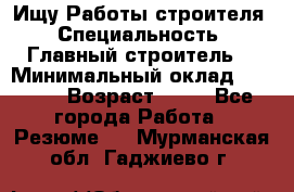 Ищу Работы строителя › Специальность ­ Главный строитель  › Минимальный оклад ­ 5 000 › Возраст ­ 30 - Все города Работа » Резюме   . Мурманская обл.,Гаджиево г.